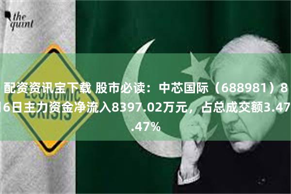 配资资讯宝下载 股市必读：中芯国际（688981）8月6日主力资金净流入8397.02万元，占总成交额3.47%