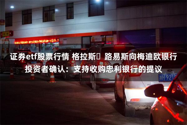 证券etf股票行情 格拉斯・路易斯向梅迪欧银行投资者确认：支持收购忠利银行的提议