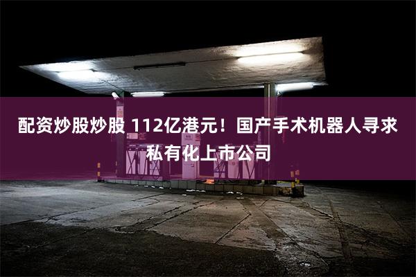 配资炒股炒股 112亿港元！国产手术机器人寻求私有化上市公司