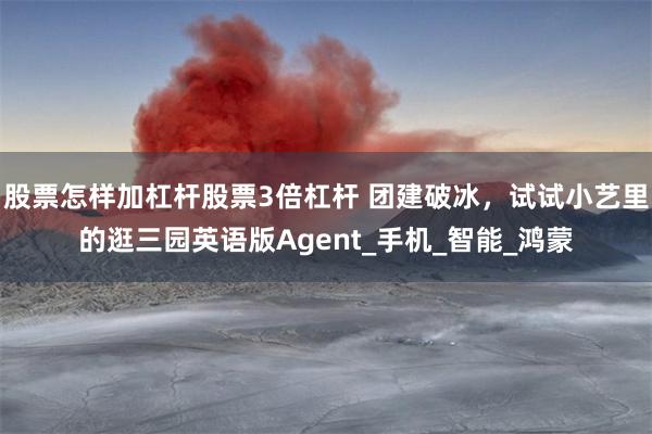 股票怎样加杠杆股票3倍杠杆 团建破冰，试试小艺里的逛三园英语版Agent_手机_智能_鸿蒙