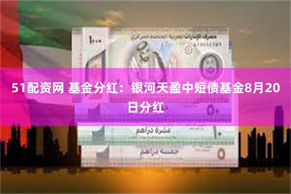 51配资网 基金分红：银河天盈中短债基金8月20日分红