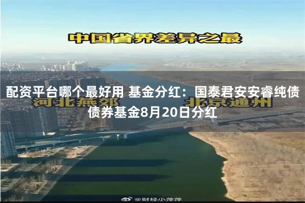 配资平台哪个最好用 基金分红：国泰君安安睿纯债债券基金8月20日分红