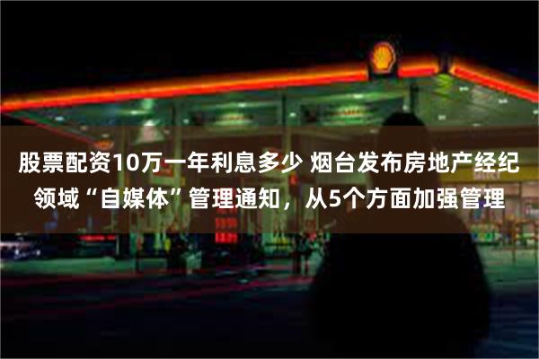 股票配资10万一年利息多少 烟台发布房地产经纪领域“自媒体”管理通知，从5个方面加强管理