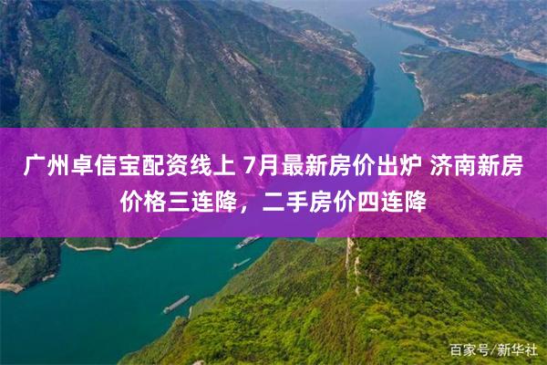 广州卓信宝配资线上 7月最新房价出炉 济南新房价格三连降，二手房价四连降