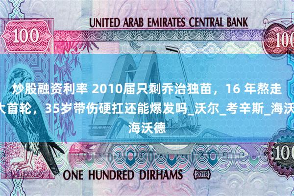 炒股融资利率 2010届只剩乔治独苗，16 年熬走9大首轮，35岁带伤硬扛还能爆发吗_沃尔_考辛斯_海沃德