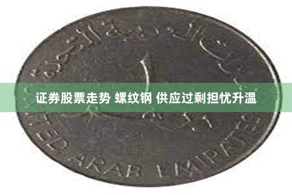 证券股票走势 螺纹钢 供应过剩担忧升温