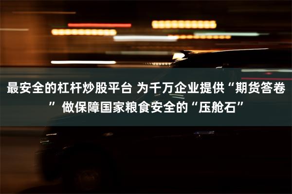 最安全的杠杆炒股平台 为千万企业提供“期货答卷” 做保障国家粮食安全的“压舱石”
