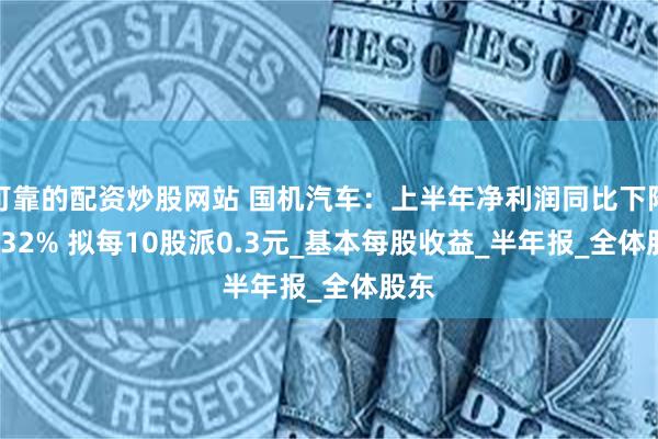 可靠的配资炒股网站 国机汽车：上半年净利润同比下降14.32% 拟每10股派0.3元_基本每股收益_半年报_全体股东