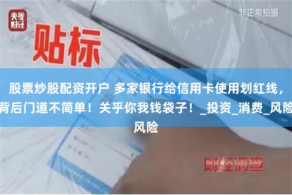 股票炒股配资开户 多家银行给信用卡使用划红线，背后门道不简单！关乎你我钱袋子！_投资_消费_风险