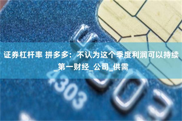 证券杠杆率 拼多多：不认为这个季度利润可以持续_第一财经_公司_供需