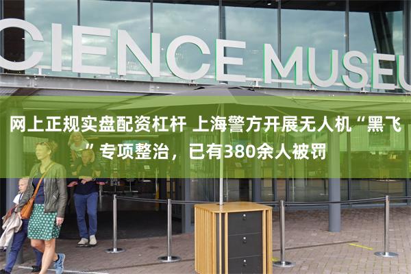 网上正规实盘配资杠杆 上海警方开展无人机“黑飞”专项整治，已有380余人被罚