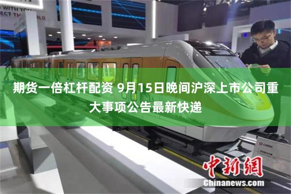 期货一倍杠杆配资 9月15日晚间沪深上市公司重大事项公告最新快递