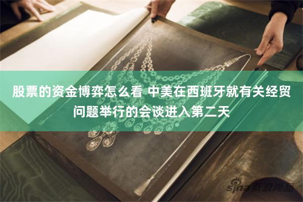 股票的资金博弈怎么看 中美在西班牙就有关经贸问题举行的会谈进入第二天